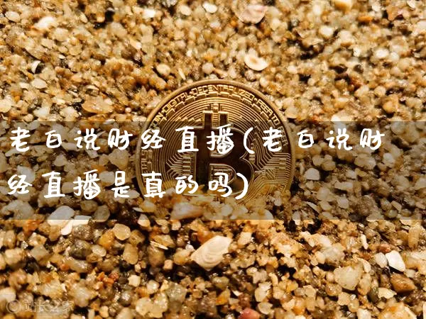 老白说财经直播(老白说财经直播是真的吗)_https://www.lclxwz.com_上期能源_第1张