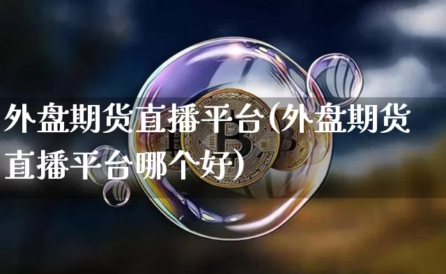 外盘期货直播平台(外盘期货直播平台哪个好)_https://www.lclxwz.com_上期能源_第1张