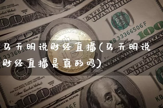 马天明说财经直播(马天明说财经直播是真的吗)_https://www.lclxwz.com_上期能源_第1张
