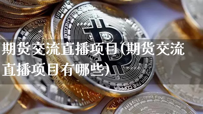 期货交流直播项目(期货交流直播项目有哪些)_https://www.lclxwz.com_上期所_第1张