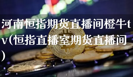 河南恒指期货直播间橙牛tv(恒指直播室期货直播间)_https://www.lclxwz.com_大商所_第1张