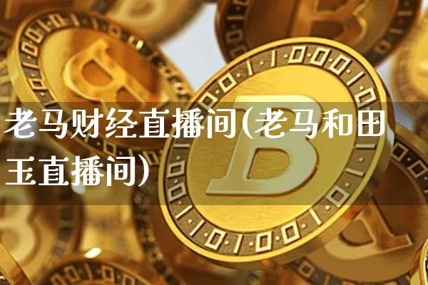 老马财经直播间(老马和田玉直播间)_https://www.lclxwz.com_上期能源_第1张