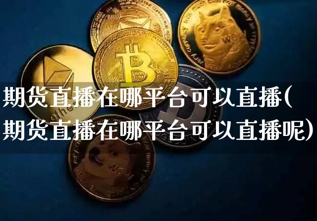 期货直播在哪平台可以直播(期货直播在哪平台可以直播呢)_https://www.lclxwz.com_大商所_第1张