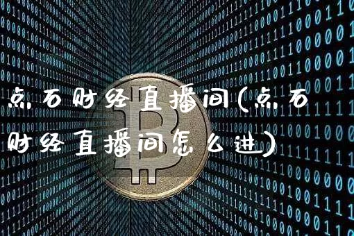点石财经直播间(点石财经直播间怎么进)_https://www.lclxwz.com_上期能源_第1张
