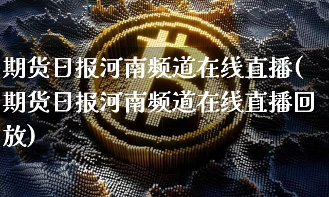 期货日报河南频道在线直播(期货日报河南频道在线直播回放)_https://www.lclxwz.com_广期所_第1张