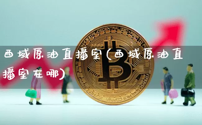 西域原油直播室(西域原油直播室在哪)_https://www.lclxwz.com_郑商所_第1张