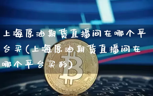 上海原油期货直播间在哪个平台买(上海原油期货直播间在哪个平台买的)_https://www.lclxwz.com_郑商所_第1张