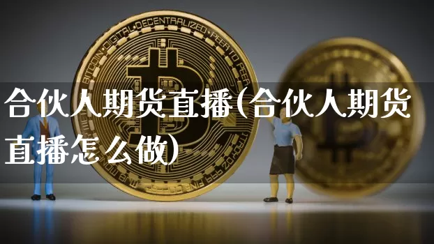 合伙人期货直播(合伙人期货直播怎么做)_https://www.lclxwz.com_广期所_第1张