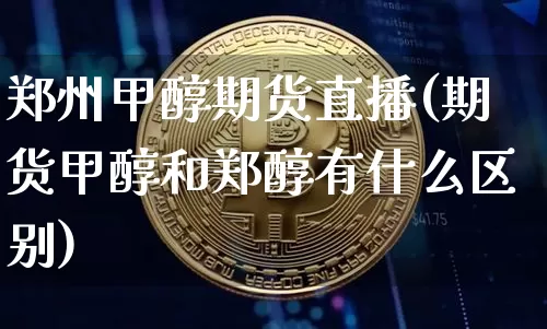 郑州甲醇期货直播(期货甲醇和郑醇有什么区别)_https://www.lclxwz.com_大商所_第1张