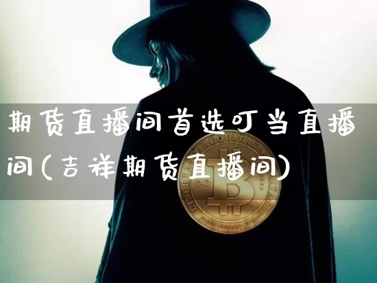 期货直播间首选叮当直播间(吉祥期货直播间)_https://www.lclxwz.com_广期所_第1张