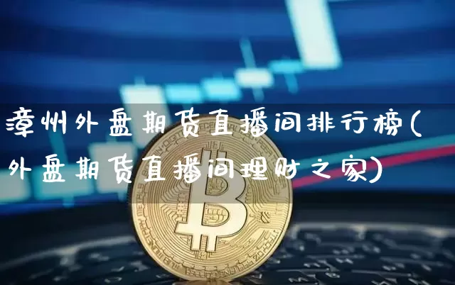 漳州外盘期货直播间排行榜(外盘期货直播间理财之家)_https://www.lclxwz.com_上期能源_第1张