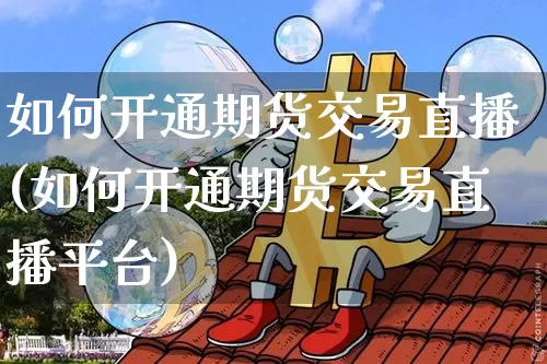 如何开通期货交易直播(如何开通期货交易直播平台)_https://www.lclxwz.com_大商所_第1张