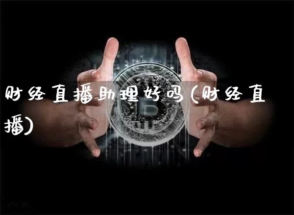 财经直播助理好吗(财经直播)_https://www.lclxwz.com_大商所_第1张
