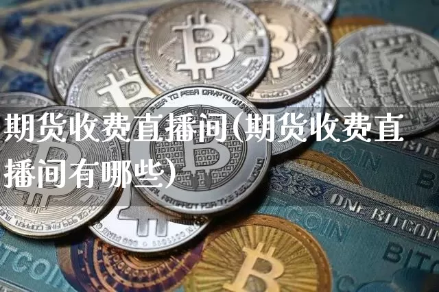 期货收费直播间(期货收费直播间有哪些)_https://www.lclxwz.com_广期所_第1张