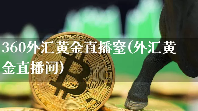 360外汇黄金直播窒(外汇黄金直播间)_https://www.lclxwz.com_上期能源_第1张