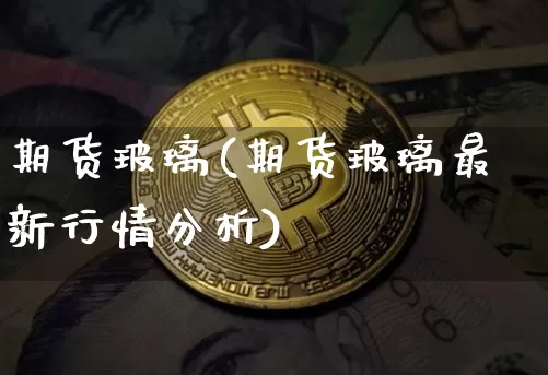 期货玻璃(期货玻璃最新行情分析)_https://www.lclxwz.com_大商所_第1张