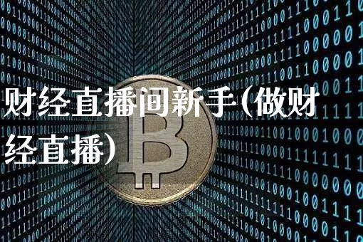 财经直播间新手(做财经直播)_https://www.lclxwz.com_上期能源_第1张