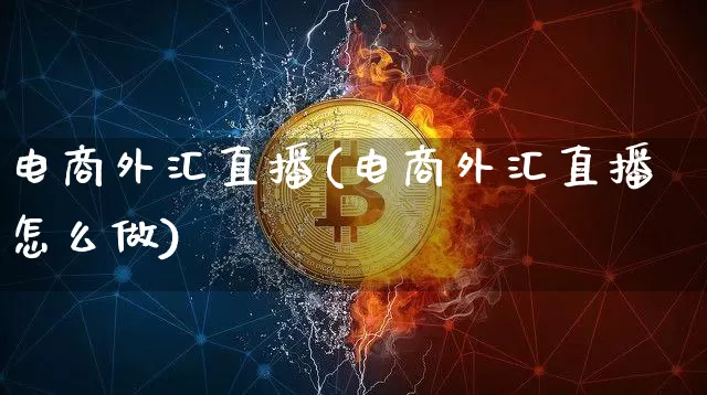 电商外汇直播(电商外汇直播怎么做)_https://www.lclxwz.com_大商所_第1张