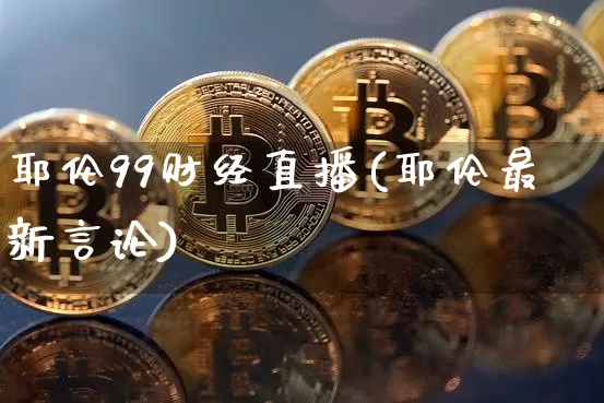 耶伦99财经直播(耶伦最新言论)_https://www.lclxwz.com_上期能源_第1张