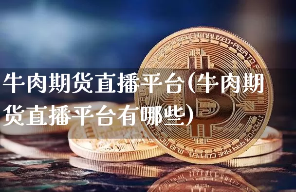 牛肉期货直播平台(牛肉期货直播平台有哪些)_https://www.lclxwz.com_广期所_第1张