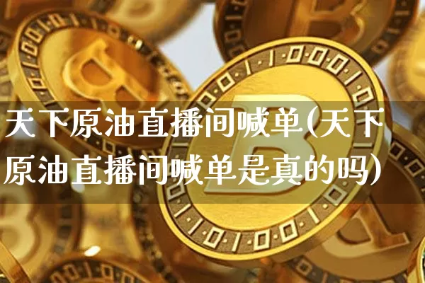 天下原油直播间喊单(天下原油直播间喊单是真的吗)_https://www.lclxwz.com_上期能源_第1张