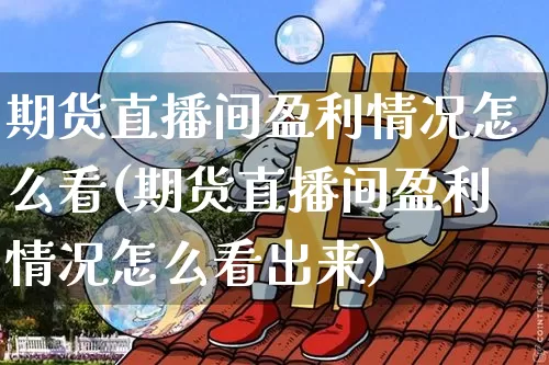 期货直播间盈利情况怎么看(期货直播间盈利情况怎么看出来)_https://www.lclxwz.com_上期能源_第1张