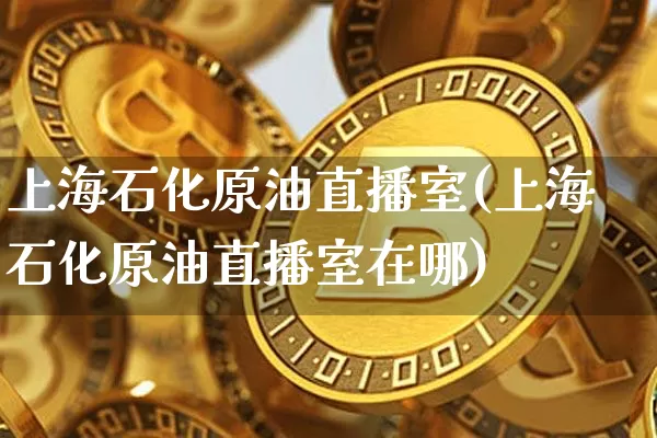 上海石化原油直播室(上海石化原油直播室在哪)_https://www.lclxwz.com_郑商所_第1张