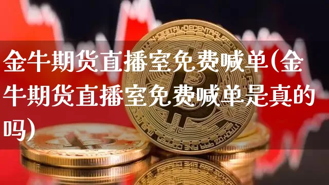 金牛期货直播室免费喊单(金牛期货直播室免费喊单是真的吗)_https://www.lclxwz.com_上期能源_第1张