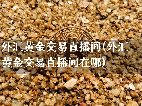 外汇黄金交易直播间(外汇黄金交易直播间在哪)_https://www.lclxwz.com_大商所_第1张