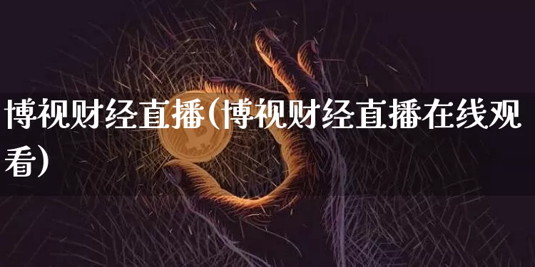 博视财经直播(博视财经直播在线观看)_https://www.lclxwz.com_上期能源_第1张