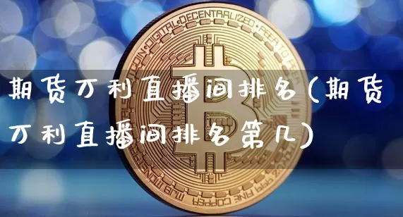 期货万利直播间排名(期货万利直播间排名第几)_https://www.lclxwz.com_广期所_第1张