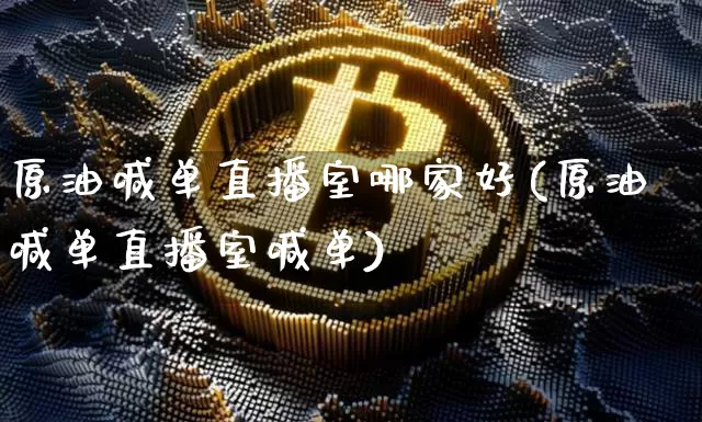 原油喊单直播室哪家好(原油喊单直播室喊单)_https://www.lclxwz.com_上期能源_第1张