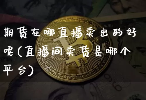 期货在哪直播卖出的好呢(直播间卖货是哪个平台)_https://www.lclxwz.com_中金所_第1张