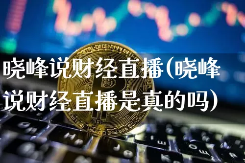 晓峰说财经直播(晓峰说财经直播是真的吗)_https://www.lclxwz.com_上期能源_第1张