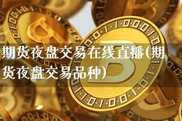 期货夜盘交易在线直播(期货夜盘交易品种)_https://www.lclxwz.com_大商所_第1张