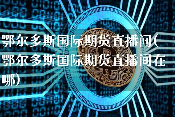 鄂尔多斯国际期货直播间(鄂尔多斯国际期货直播间在哪)_https://www.lclxwz.com_大商所_第1张