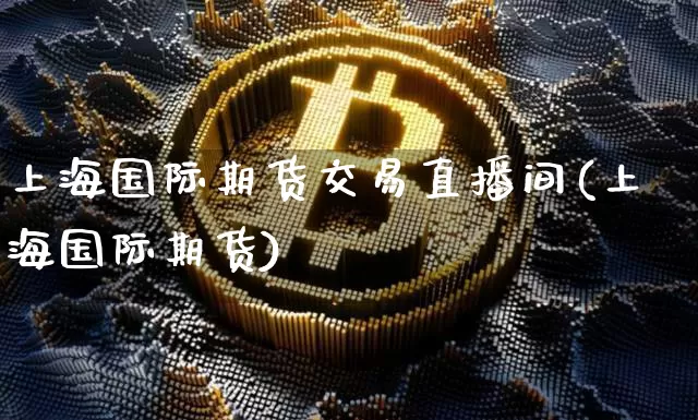 上海国际期货交易直播间(上海国际期货)_https://www.lclxwz.com_上期所_第1张