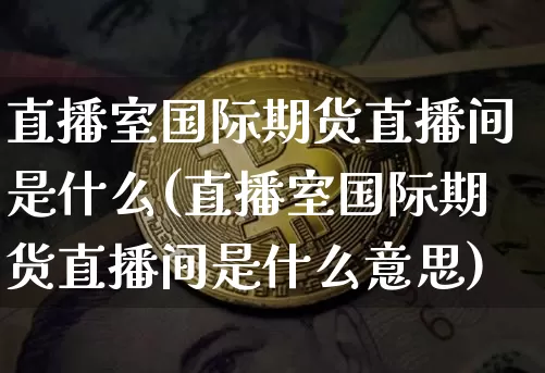 直播室国际期货直播间是什么(直播室国际期货直播间是什么意思)_https://www.lclxwz.com_郑商所_第1张