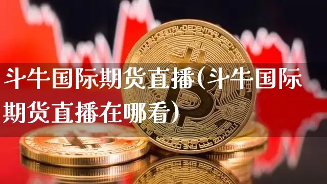 斗牛国际期货直播(斗牛国际期货直播在哪看)_https://www.lclxwz.com_郑商所_第1张