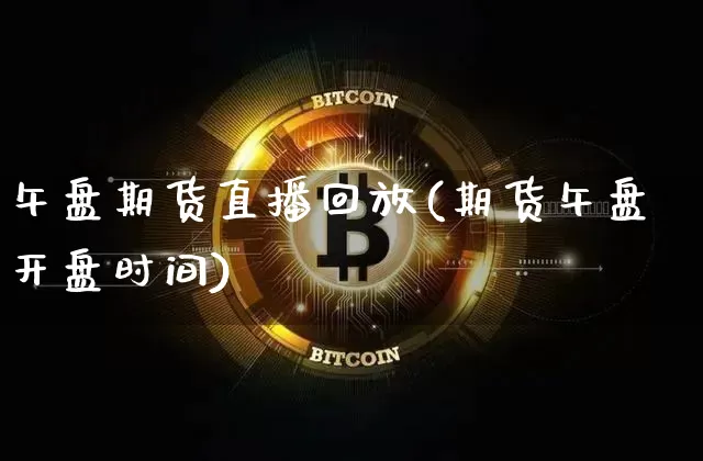 午盘期货直播回放(期货午盘开盘时间)_https://www.lclxwz.com_广期所_第1张