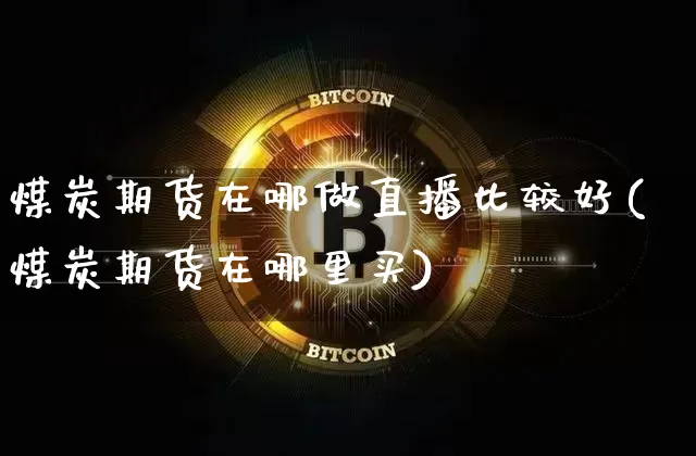煤炭期货在哪做直播比较好(煤炭期货在哪里买)_https://www.lclxwz.com_上期能源_第1张