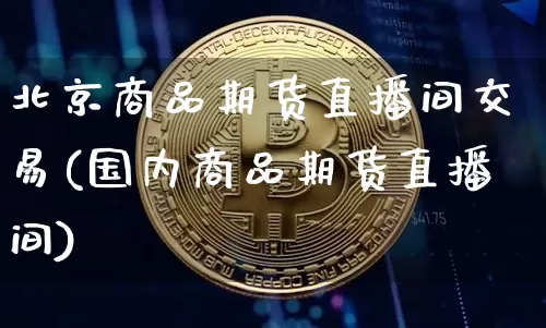 北京商品期货直播间交易(国内商品期货直播间)_https://www.lclxwz.com_上期能源_第1张