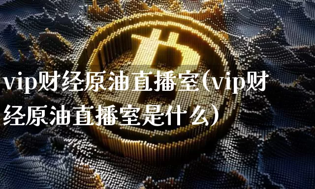 vip财经原油直播室(vip财经原油直播室是什么)_https://www.lclxwz.com_郑商所_第1张
