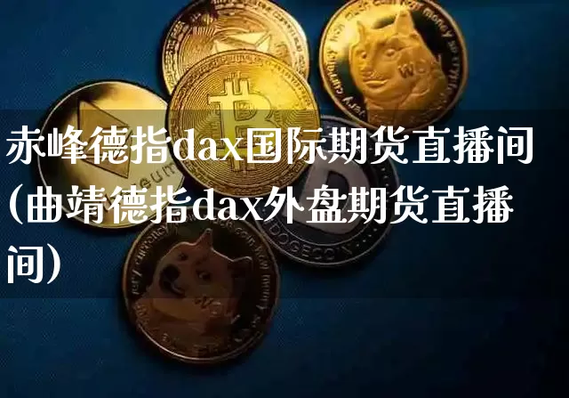 赤峰德指dax国际期货直播间(曲靖德指dax外盘期货直播间)_https://www.lclxwz.com_郑商所_第1张