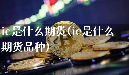 ic是什么期货(ic是什么期货品种)_郑商所_第1张_财经网 ic是什么期货(ic是什么期货品种)_https://www.lclxwz.com_郑商所_第1张