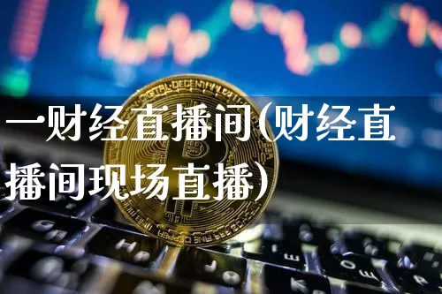 一财经直播间(财经直播间现场直播)_https://www.lclxwz.com_大商所_第1张
