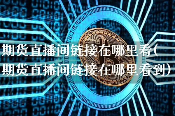 期货直播间链接在哪里看(期货直播间链接在哪里看到)_https://www.lclxwz.com_广期所_第1张