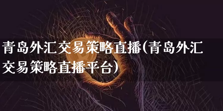 青岛外汇交易策略直播(青岛外汇交易策略直播平台)_https://www.lclxwz.com_大商所_第1张