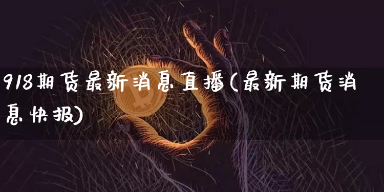 918期货最新消息直播(最新期货消息快报)_https://www.lclxwz.com_上期所_第1张