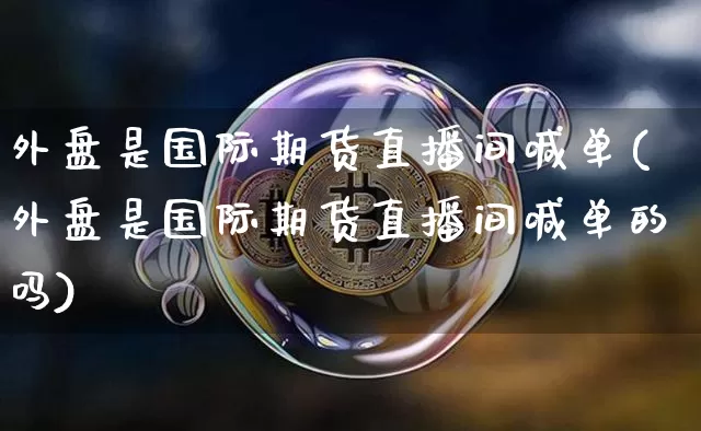 外盘是国际期货直播间喊单(外盘是国际期货直播间喊单的吗)_https://www.lclxwz.com_中金所_第1张